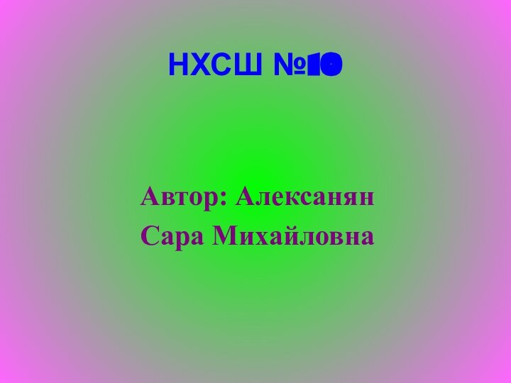 НХСШ №10Автор: АлексанянСара Михайловна