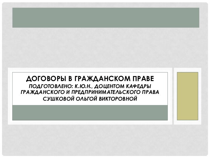 Договоры в гражданском правеПодготовлено: к.ю.н., доцентом кафедры гражданского и предпринимательского праваСушковой Ольгой викторовной