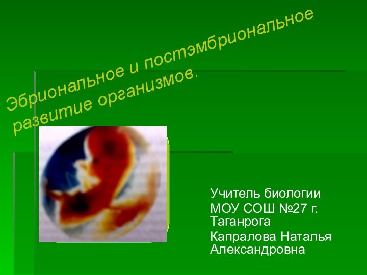 Учитель биологииМОУ СОШ №27 г.Таганрога Капралова Наталья АлександровнаЭбриональное и постэмбриональное развитие организмов.