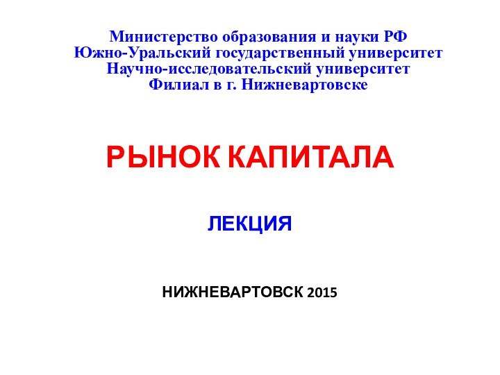 РЫНОК КАПИТАЛАЛЕКЦИЯНИЖНЕВАРТОВСК 2015   Министерство образования и науки РФЮжно-Уральский государственный университетНаучно-исследовательский университетФилиал в г. Нижневартовске