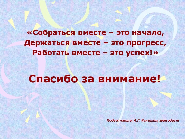 Спасибо за внимание!«Собраться вместе – это начало,Держаться вместе – это прогресс,Работать вместе