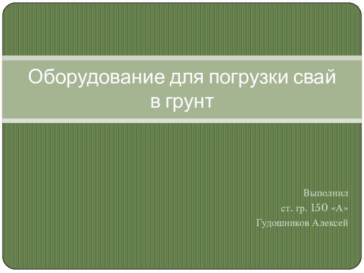 Выполнил ст. гр. 150 «А»Гудошников Алексей Оборудование для погрузки свай в грунт 