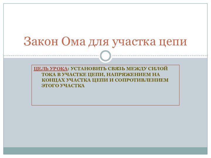 Цель урока: установить связь между силой тока в участке цепи, напряжением на