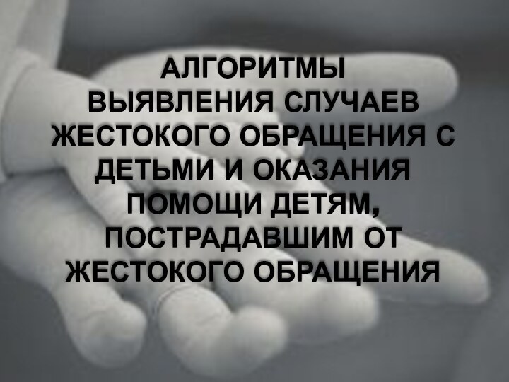 Алгоритмы  выявления случаев жестокого обращения с детьми и оказания помощи детям, пострадавшим от жестокого обращения