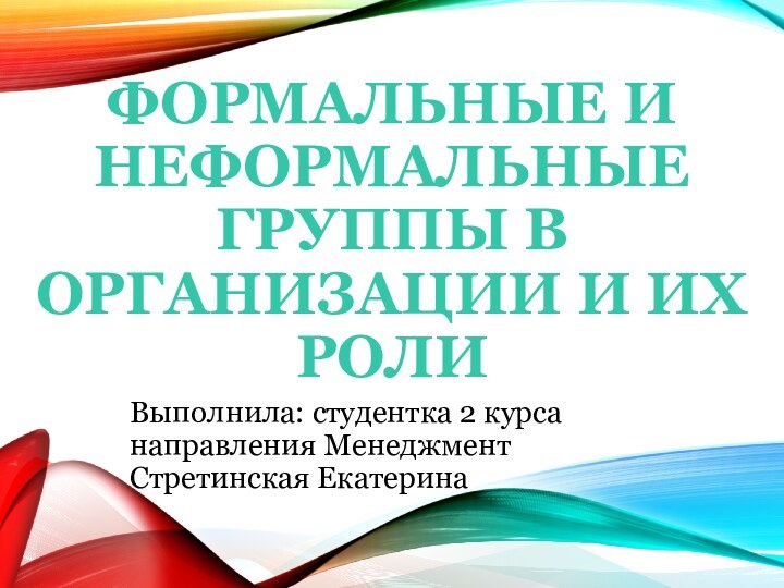 ФОРМАЛЬНЫЕ И НЕФОРМАЛЬНЫЕ ГРУППЫ В ОРГАНИЗАЦИИ И ИХ РОЛИВыполнила: студентка 2 курса направления Менеджмент Стретинская Екатерина