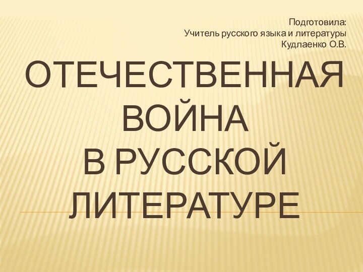 ОТЕЧЕСТВЕННАЯ ВОЙНА  В РУССКОЙ ЛИТЕРАТУРЕПодготовила:Учитель русского языка и литературыКудлаенко О.В.