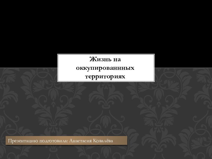 Жизнь на оккупированнных территориях Презентацию подготовила: Анастасия Ковалёва