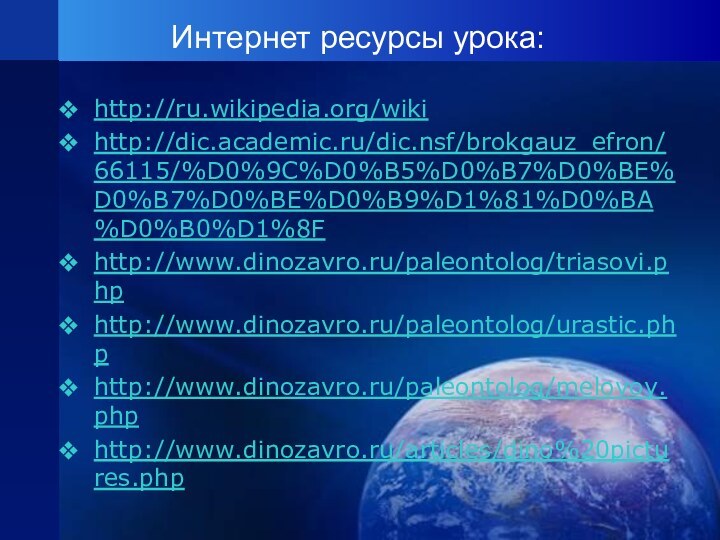 Интернет ресурсы урока: http://ru.wikipedia.org/wikihttp://dic.academic.ru/dic.nsf/brokgauz_efron/66115/%D0%9C%D0%B5%D0%B7%D0%BE%D0%B7%D0%BE%D0%B9%D1%81%D0%BA%D0%B0%D1%8Fhttp://www.dinozavro.ru/paleontolog/triasovi.phphttp://www.dinozavro.ru/paleontolog/urastic.phphttp://www.dinozavro.ru/paleontolog/melovoy.phphttp://www.dinozavro.ru/articles/dino%20pictures.php