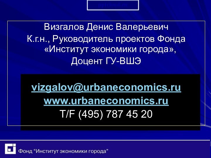 Визгалов Денис ВалерьевичК.г.н., Руководитель проектов Фонда «Институт экономики города»,Доцент ГУ-ВШЭvizgalov@urbaneconomics.ruwww.urbaneconomics.ruT/F (495) 787 45 20