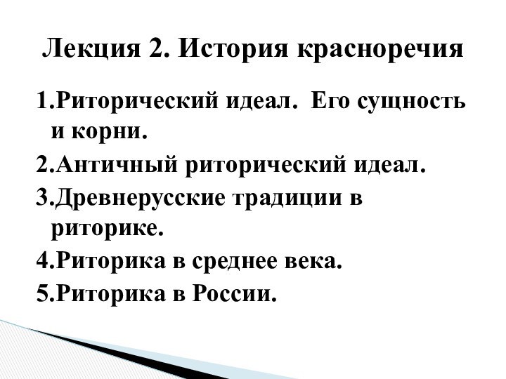 1.	Риторический идеал. Его сущность и корни.2.	Античный риторический идеал. 3.	Древнерусские традиции в риторике.4.	Риторика