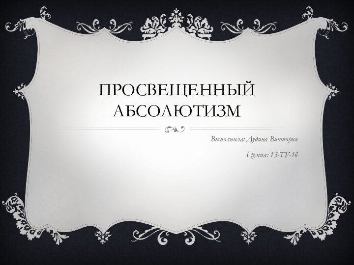 Просвещенный абсолютизмВыполнила: Дудина ВикторияГруппа: 13-ТУ-1б