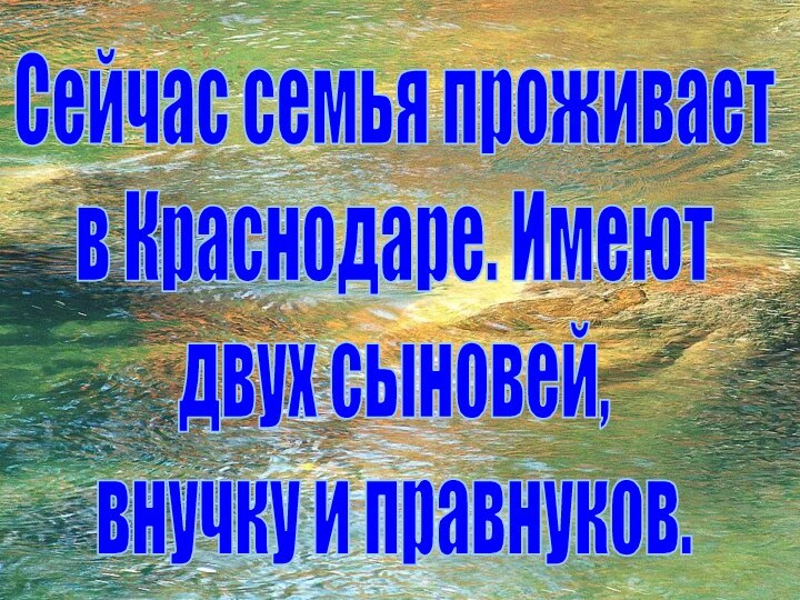 Сейчас семья проживаетв Краснодаре. Имеютдвух сыновей,внучку и правнуков.