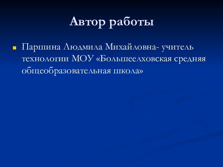 Автор работыПаршина Людмила Михайловна- учитель технологии МОУ «Большеелховская средняя общеобразовательная школа»