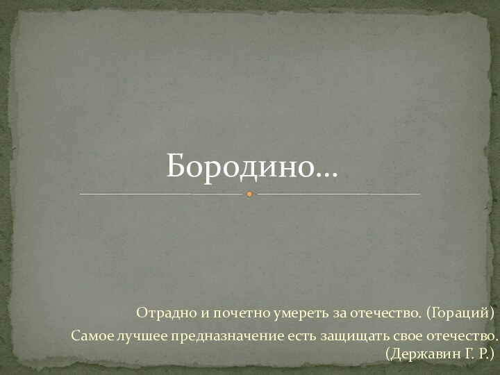 Отрадно и почетно умереть за отечество. (Гораций)Самое лучшее предназначение есть защищать свое отечество. (Державин Г. Р.)Бородино…