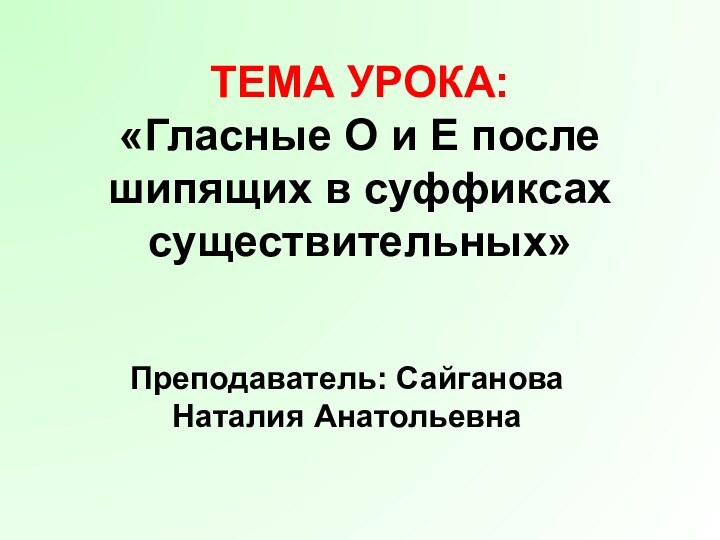 ТЕМА УРОКА:  «Гласные О и Е после шипящих в суффиксах существительных»Преподаватель: Сайганова Наталия Анатольевна