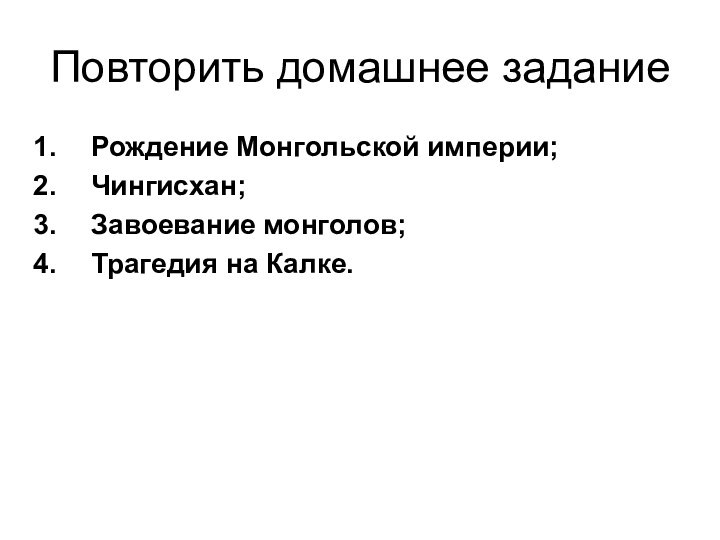 Повторить домашнее заданиеРождение Монгольской империи;Чингисхан;Завоевание монголов;Трагедия на Калке.