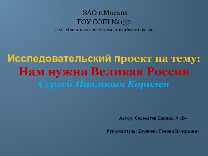 Исследовательский проект на тему: Нам нужна Великая Россия Сергей Павлович КоролевЗАО г.МоскваГОУ