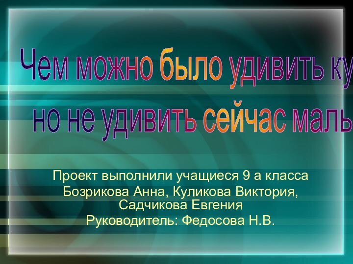 Проект выполнили учащиеся 9 а классаБозрикова Анна, Куликова Виктория,  Садчикова ЕвгенияРуководитель: