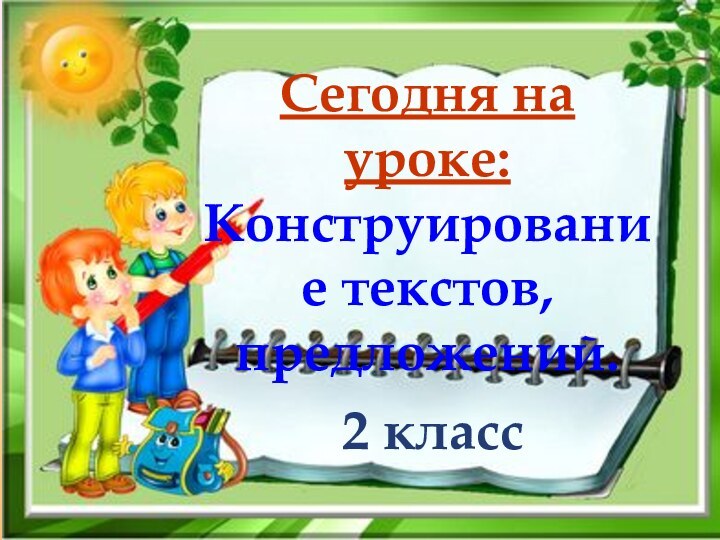 Сегодня на уроке:Конструирование текстов, предложений.2 класс