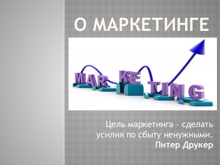 О маркетингеЦель маркетинга – сделать усилия по сбыту ненужными. Питер Друкер