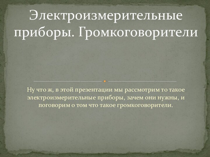 Ну что ж, в этой презентации мы рассмотрим то такое электроизмерительные приборы,