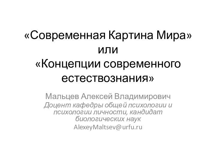 «Современная Картина Мира» или «Концепции современного естествознания»Мальцев Алексей ВладимировичДоцент кафедры общей