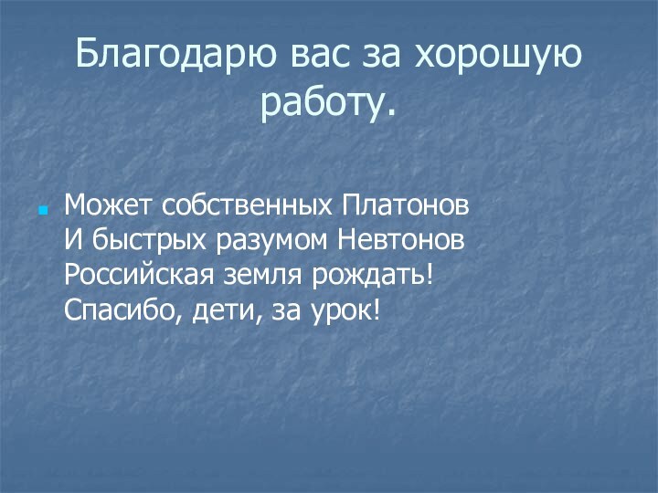 Благодарю вас за хорошую работу.Может собственных Платонов И быстрых разумом Невтонов Российская