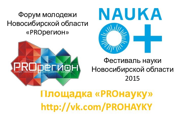 Форум молодежи  Новосибирской области  «PROрегион»Площадка «PROнауку»http://vk.com/PROHAYKYФестиваль науки Новосибирской области 2015