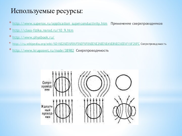 Используемые ресурсы:http://www.superox.ru/application_superconductivity.htm  Применение сверхпроводниковhttp://class-fizika.narod.ru/10_9.htmhttp://www.physbook.ru/http://ru.wikipedia.org/wiki/%D1%E2%E5%F0%F5%EF%F0%EE%E2%EE%E4%E8%EC%EE%F1%F2%FC Сверхпроводимостьhttp://www.krugosvet.ru/node/38982 Сверхпроводимость