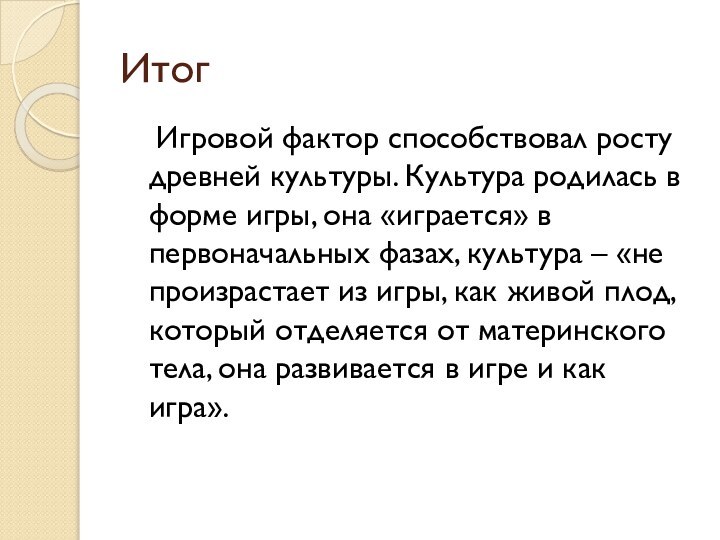 Итог	Игровой фактор способствовал росту древней культуры. Культура родилась в форме игры, она