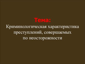 Тема:Криминологическая характеристика преступлений, совершаемых по неосторожности