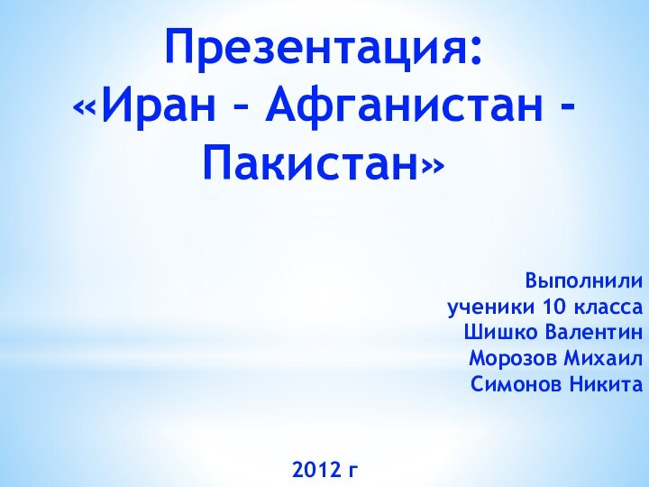 Презентация: «Иран – Афганистан - Пакистан»Выполнили ученики 10 классаШишко ВалентинМорозов МихаилСимонов Никита2012 г