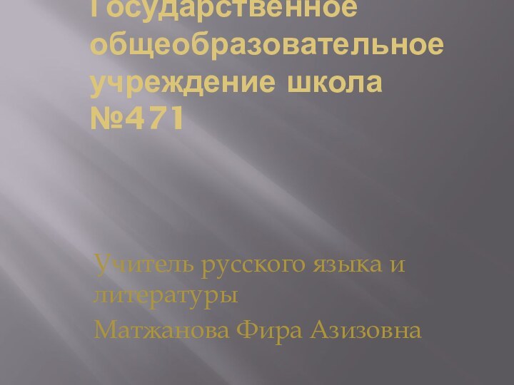 Государственное общеобразовательное учреждение школа №471Учитель русского языка и литературыМатжанова Фира Азизовна