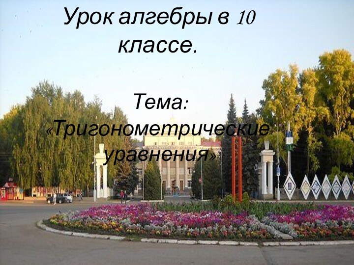 Урок алгебры в 10 классе. Тема: «Тригонометрические уравнения»