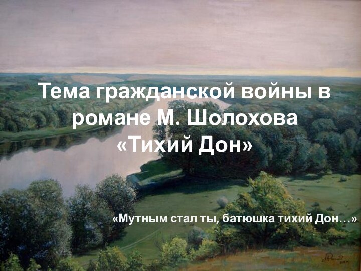 Тема гражданской войны в романе М. Шолохова  «Тихий Дон»«Мутным стал ты, батюшка тихий Дон…»