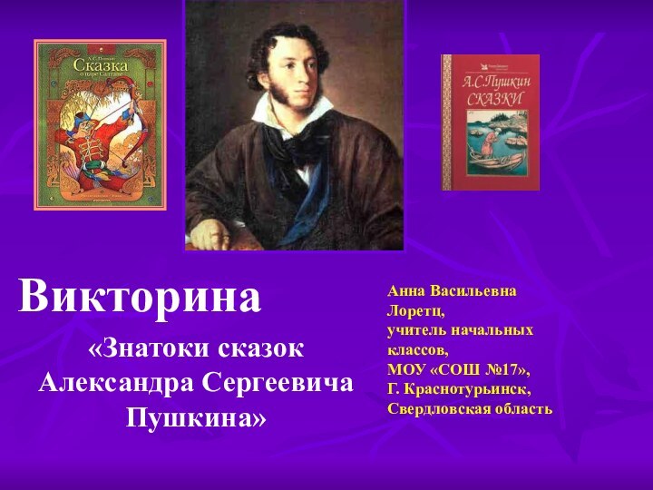 Викторина«Знатоки сказок Александра Сергеевича Пушкина»Анна Васильевна Лоретц,учитель начальных классов,МОУ «СОШ №17»,Г. Краснотурьинск,Свердловская область