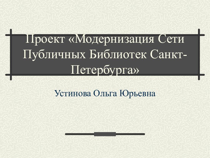 Проект «Модернизация Сети Публичных Библиотек Санкт-Петербурга»Устинова Ольга Юрьевна