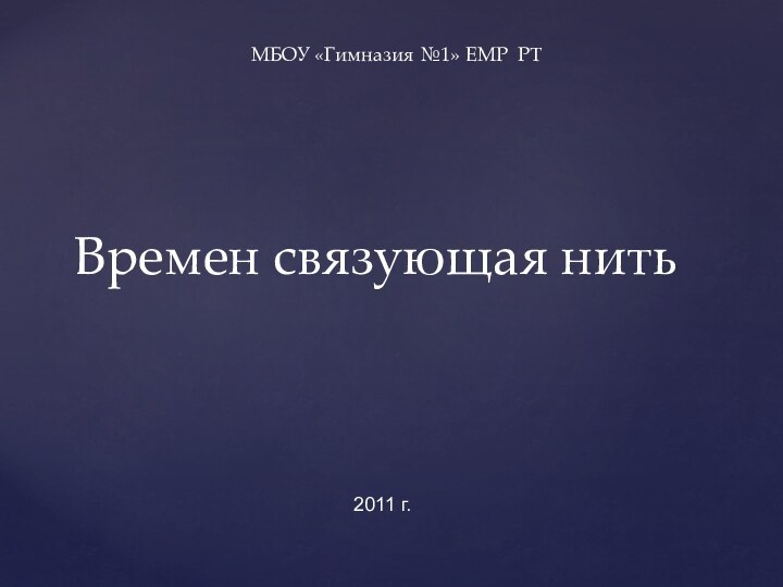 Времен связующая нитьМБОУ «Гимназия №1» ЕМР РТ2011 г.