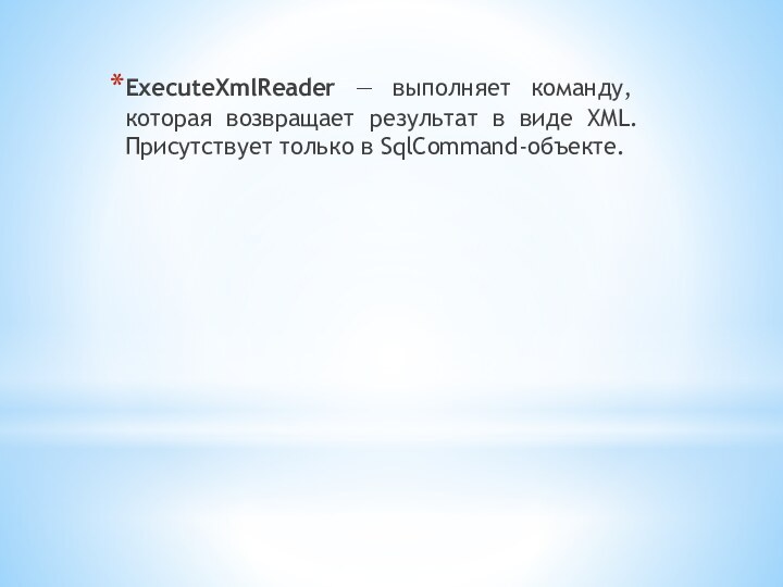 ExecuteXmlReader — выполняет команду, которая возвращает результат в виде XML. Присутствует только в SqlCommand-объекте.