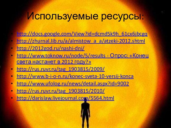 Используемые ресурсы:http://docs.google.com/View?id=dcmd5k9h_61cx6jbcgqhttp://zhurnal.lib.ru/a/almistow_a_a/atzeki-2012.shtmlhttp://2012god.ru/nashi-dni/http://www.toknow.ru/node/5/results - Опрос: «Конец света настанет в 2012 году?»http://rus.ruvr.ru/tag_1903815/2009/http://www.b-i-o-n.ru/konec-sveta-10-versij-koncahttp://www.ufolog.ru/news/detail.aspx?id=9002http://rus.ruvr.ru/tag_1903815/2010/http://darislaw.livejournal.com/5564.html