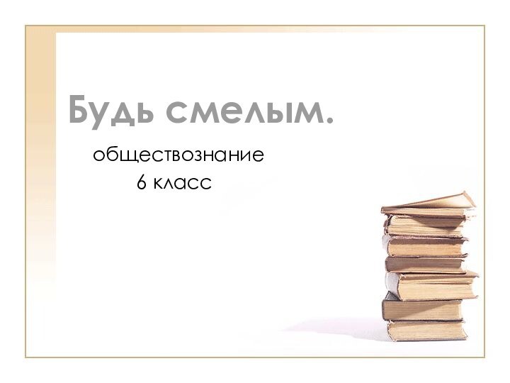 обществознание    6 классБудь смелым.