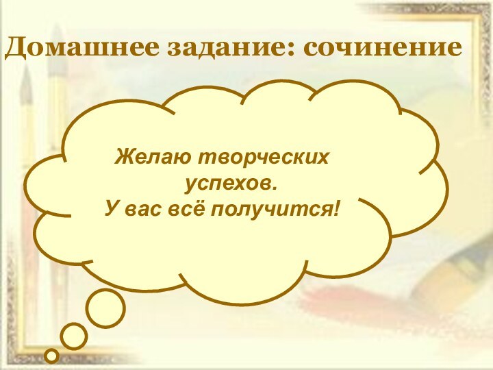 Домашнее задание: сочинениеЖелаю творческих успехов.У вас всё получится!