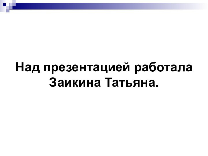 Над презентацией работала Заикина Татьяна.