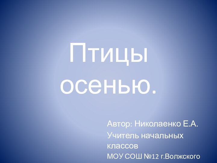 Птицы осенью.Автор: Николаенко Е.А.Учитель начальных классовМОУ СОШ №12 г.Волжского