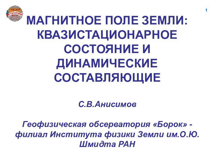 МАГНИТНОЕ ПОЛЕ ЗЕМЛИ: КВАЗИСТАЦИОНАРНОЕ СОСТОЯНИЕ И ДИНАМИЧЕСКИЕ СОСТАВЛЯЮЩИЕ   С.В.Анисимов