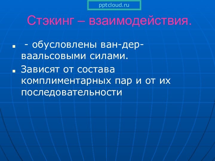 Стэкинг – взаимодействия. - обусловлены ван-дер-ваальсовыми силами.Зависят от состава комплиментарных пар и от их последовательности