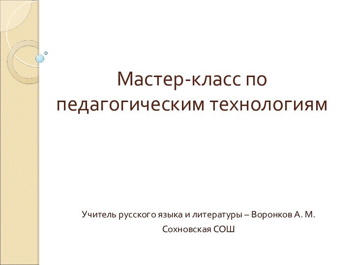 Мастер-класс по педагогическим технологиям Учитель русского языка и литературы – Воронков А. М.Сохновская СОШ