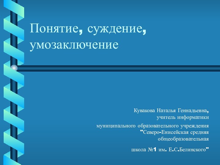 Понятие, суждение, умозаключениеКувакова Наталья Геннадьевна,  учитель информатики муниципального образовательного учреждения