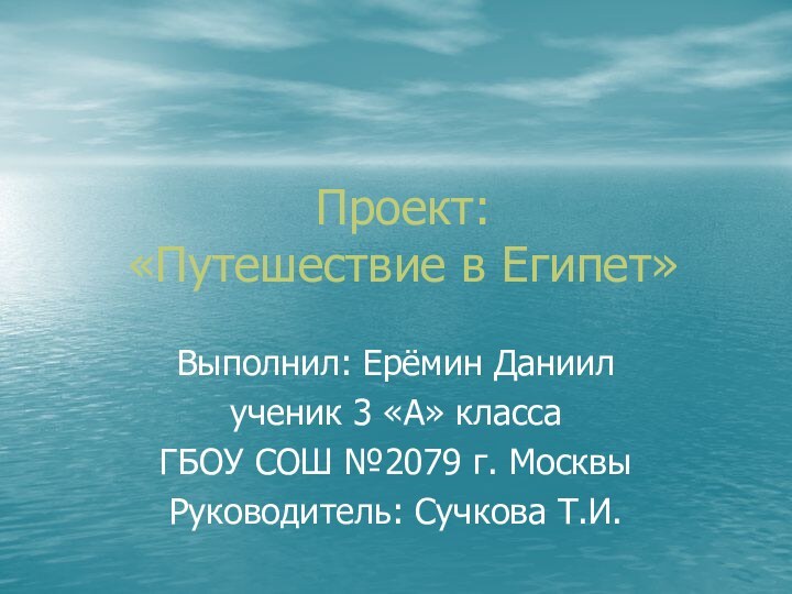 Проект: «Путешествие в Египет»Выполнил: Ерёмин Даниилученик 3 «А» классаГБОУ СОШ №2079 г. МосквыРуководитель: Сучкова Т.И.