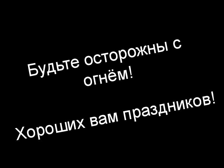 Будьте осторожны с огнём!Хороших вам праздников!